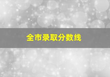 全市录取分数线