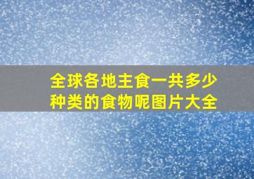 全球各地主食一共多少种类的食物呢图片大全