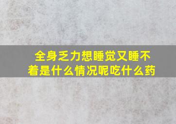 全身乏力想睡觉又睡不着是什么情况呢吃什么药