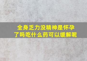 全身乏力没精神是怀孕了吗吃什么药可以缓解呢