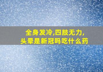 全身发冷,四肢无力,头晕是新冠吗吃什么药