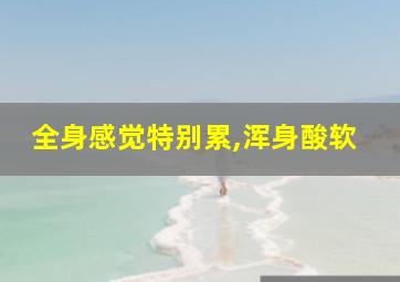 全身感觉特别累,浑身酸软