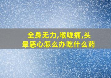 全身无力,喉咙痛,头晕恶心怎么办吃什么药