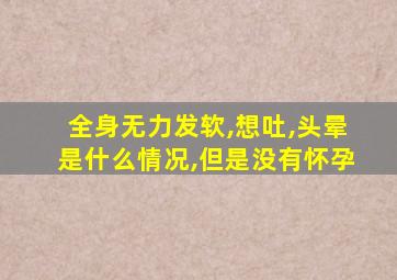 全身无力发软,想吐,头晕是什么情况,但是没有怀孕