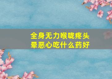 全身无力喉咙疼头晕恶心吃什么药好