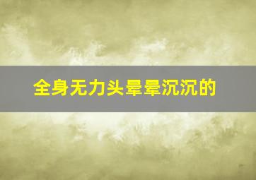 全身无力头晕晕沉沉的