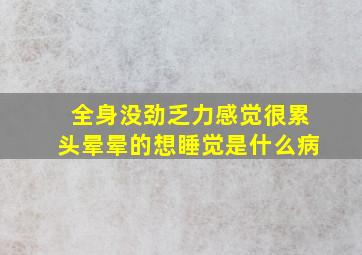 全身没劲乏力感觉很累头晕晕的想睡觉是什么病