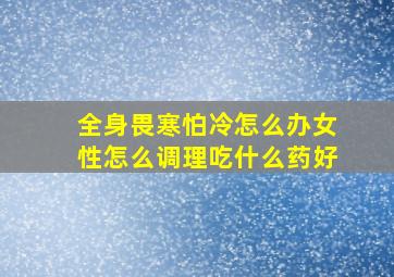 全身畏寒怕冷怎么办女性怎么调理吃什么药好