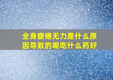 全身疲倦无力是什么原因导致的呢吃什么药好