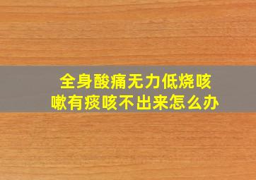 全身酸痛无力低烧咳嗽有痰咳不出来怎么办