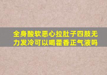 全身酸软恶心拉肚子四肢无力发冷可以喝藿香正气液吗