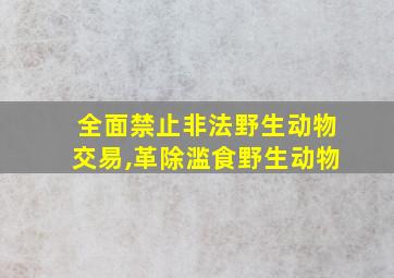 全面禁止非法野生动物交易,革除滥食野生动物