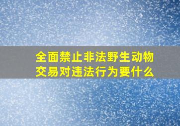 全面禁止非法野生动物交易对违法行为要什么