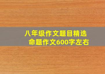 八年级作文题目精选命题作文600字左右