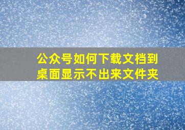 公众号如何下载文档到桌面显示不出来文件夹