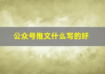 公众号推文什么写的好