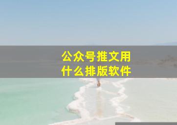 公众号推文用什么排版软件