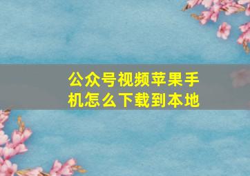 公众号视频苹果手机怎么下载到本地