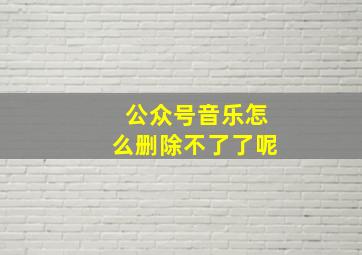 公众号音乐怎么删除不了了呢