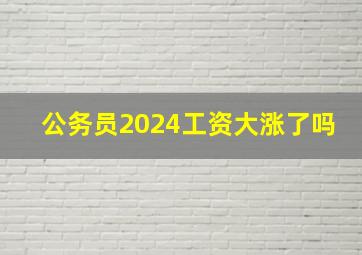 公务员2024工资大涨了吗