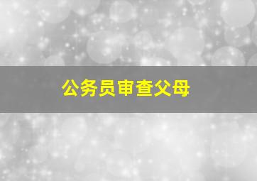 公务员审查父母