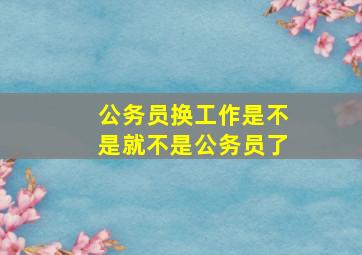 公务员换工作是不是就不是公务员了