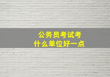 公务员考试考什么单位好一点