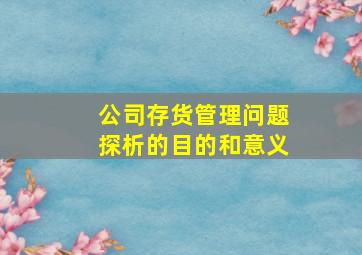 公司存货管理问题探析的目的和意义