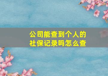 公司能查到个人的社保记录吗怎么查