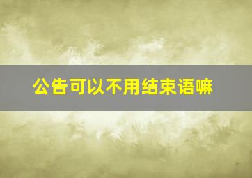 公告可以不用结束语嘛