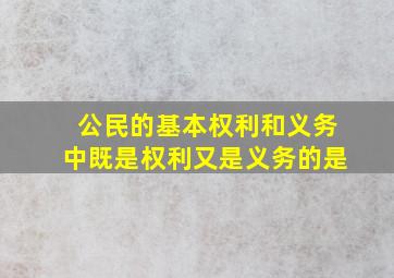 公民的基本权利和义务中既是权利又是义务的是