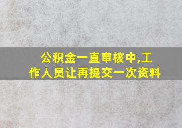 公积金一直审核中,工作人员让再提交一次资料