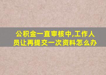 公积金一直审核中,工作人员让再提交一次资料怎么办