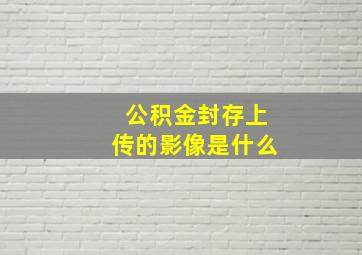 公积金封存上传的影像是什么