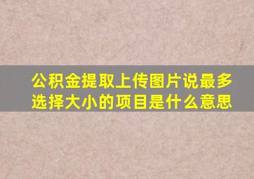 公积金提取上传图片说最多选择大小的项目是什么意思