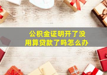 公积金证明开了没用算贷款了吗怎么办