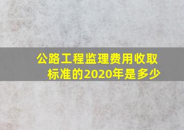 公路工程监理费用收取标准的2020年是多少