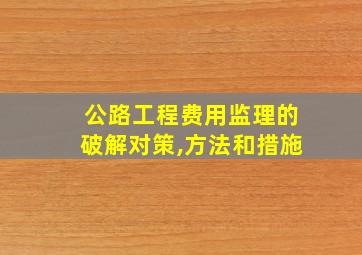 公路工程费用监理的破解对策,方法和措施