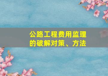 公路工程费用监理的破解对策、方法