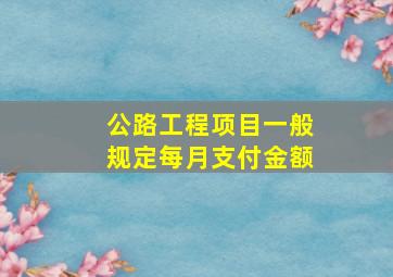 公路工程项目一般规定每月支付金额