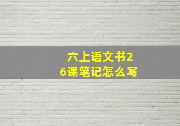 六上语文书26课笔记怎么写