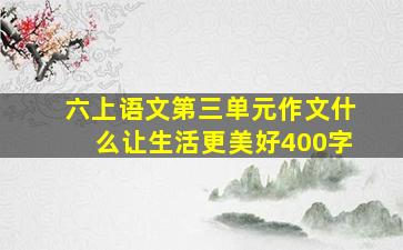 六上语文第三单元作文什么让生活更美好400字