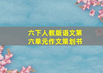 六下人教版语文第六单元作文策划书