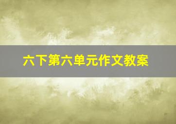 六下第六单元作文教案