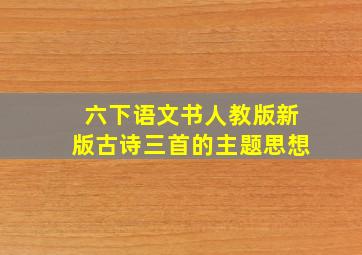 六下语文书人教版新版古诗三首的主题思想