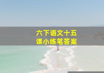 六下语文十五课小练笔答案