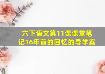 六下语文第11课课堂笔记16年前的回忆的导学案