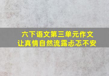 六下语文第三单元作文让真情自然流露忐忑不安