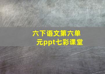 六下语文第六单元ppt七彩课堂