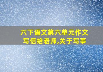 六下语文第六单元作文写信给老师,关于写事